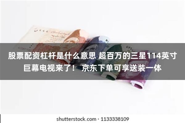 股票配资杠杆是什么意思 超百万的三星114英寸巨幕电视来了！ 京东下单可享送装一体