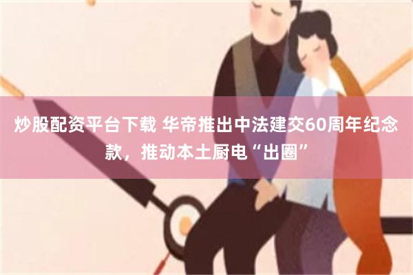 炒股配资平台下载 华帝推出中法建交60周年纪念款，推动本土厨电“出圈”