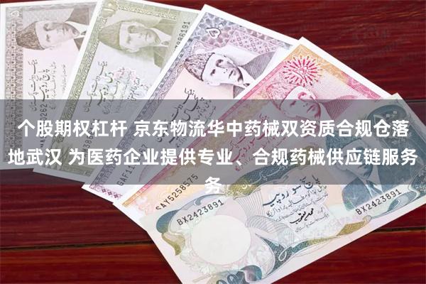 个股期权杠杆 京东物流华中药械双资质合规仓落地武汉 为医药企业提供专业、合规药械供应链服务