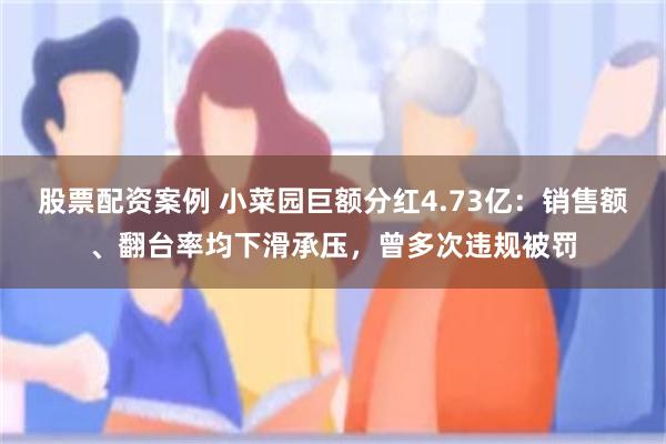 股票配资案例 小菜园巨额分红4.73亿：销售额、翻台率均下滑承压，曾多次违规被罚
