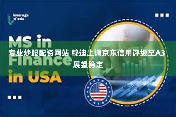 专业炒股配资网站 穆迪上调京东信用评级至A3 展望稳定