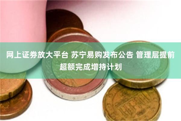 网上证劵放大平台 苏宁易购发布公告 管理层提前超额完成增持计划