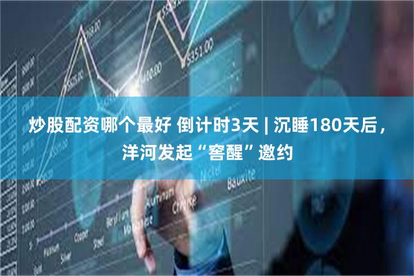 炒股配资哪个最好 倒计时3天 | 沉睡180天后，洋河发起“窖醒”邀约