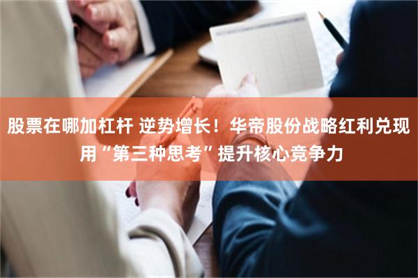 股票在哪加杠杆 逆势增长！华帝股份战略红利兑现 用“第三种思考”提升核心竞争力