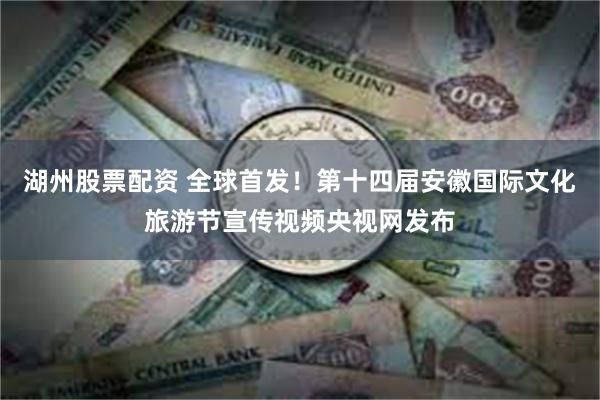 湖州股票配资 全球首发！第十四届安徽国际文化旅游节宣传视频央视网发布