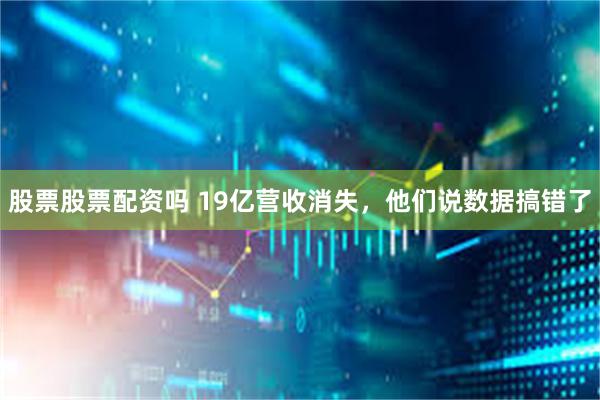 股票股票配资吗 19亿营收消失，他们说数据搞错了