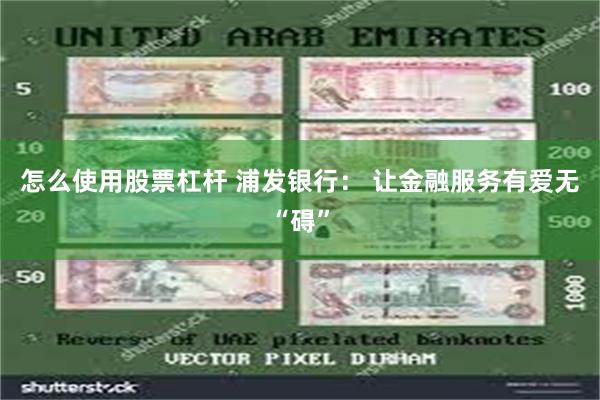 怎么使用股票杠杆 浦发银行： 让金融服务有爱无“碍”