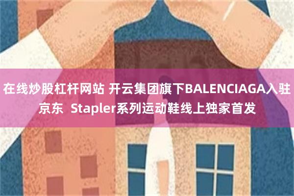 在线炒股杠杆网站 开云集团旗下BALENCIAGA入驻京东  Stapler系列运动鞋线上独家首发