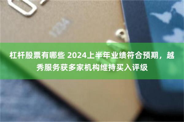 杠杆股票有哪些 2024上半年业绩符合预期，越秀服务获多家机构维持买入评级