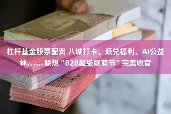 杠杆基金股票配资 八城打卡、派兑福利、AI公益林……联想“828超级联萌节”完美收官