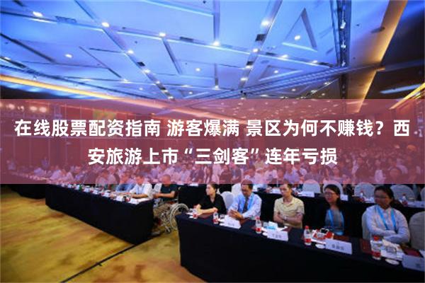 在线股票配资指南 游客爆满 景区为何不赚钱？西安旅游上市“三剑客”连年亏损