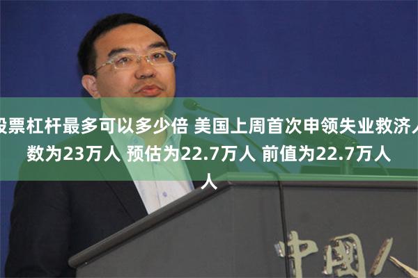 股票杠杆最多可以多少倍 美国上周首次申领失业救济人数为23万人 预估为22.7万人 前值为22.7万人