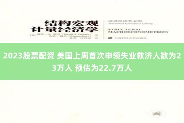 2023股票配资 美国上周首次申领失业救济人数为23万人 预估为22.7万人