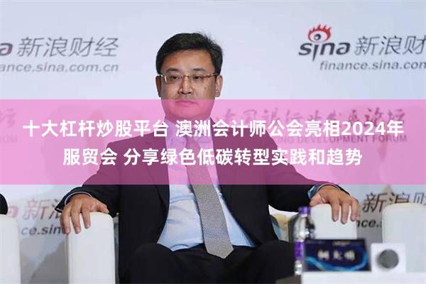 十大杠杆炒股平台 澳洲会计师公会亮相2024年服贸会 分享绿色低碳转型实践和趋势