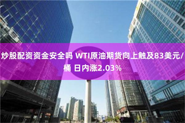 炒股配资资金安全吗 WTI原油期货向上触及83美元/桶 日内涨2.03%