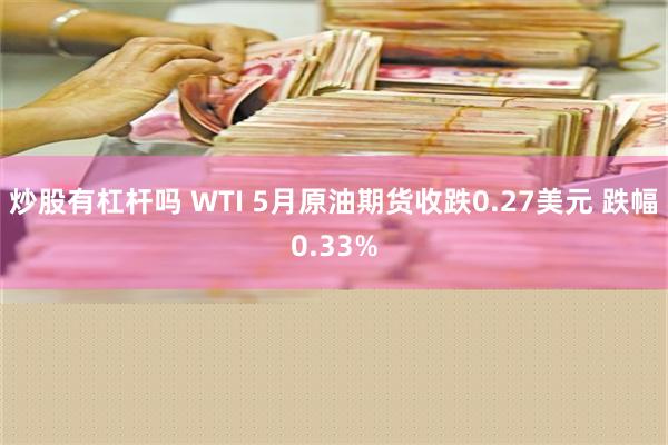 炒股有杠杆吗 WTI 5月原油期货收跌0.27美元 跌幅0.33%