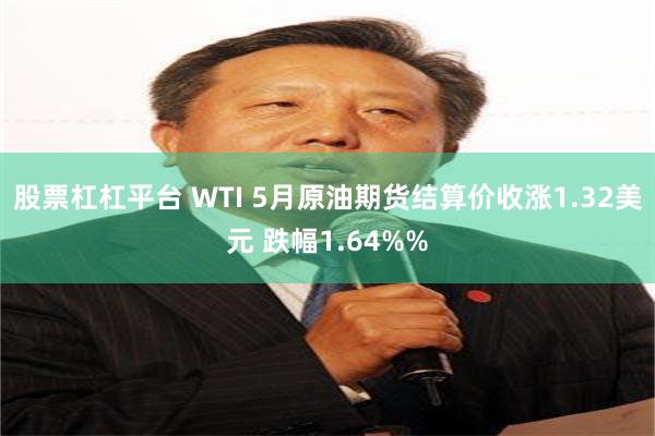 股票杠杠平台 WTI 5月原油期货结算价收涨1.32美元 跌幅1.64%%