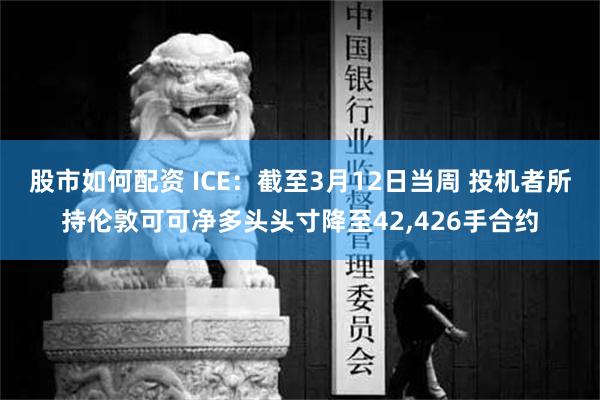 股市如何配资 ICE：截至3月12日当周 投机者所持伦敦可可净多头头寸降至42,426手合约