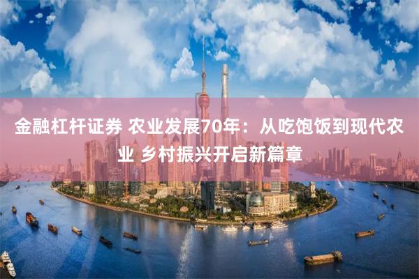 金融杠杆证券 农业发展70年：从吃饱饭到现代农业 乡村振兴开启新篇章