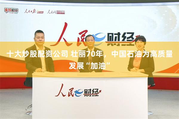 十大炒股配资公司 壮丽70年，中国石油为高质量发展“加油”