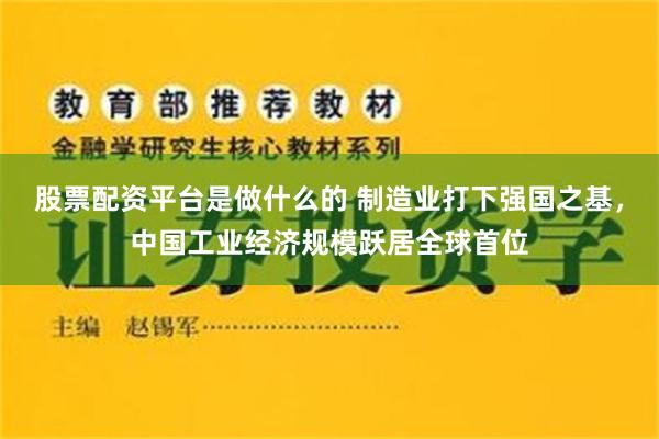 股票配资平台是做什么的 制造业打下强国之基，中国工业经济规模跃居全球首位