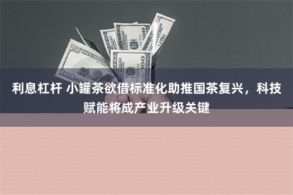 利息杠杆 小罐茶欲借标准化助推国茶复兴，科技赋能将成产业升级关键