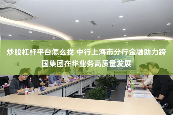 炒股杠杆平台怎么找 中行上海市分行金融助力跨国集团在华业务高质量发展