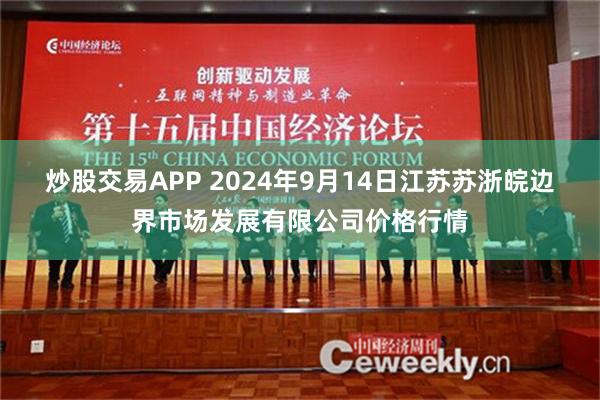 炒股交易APP 2024年9月14日江苏苏浙皖边界市场发展有限公司价格行情