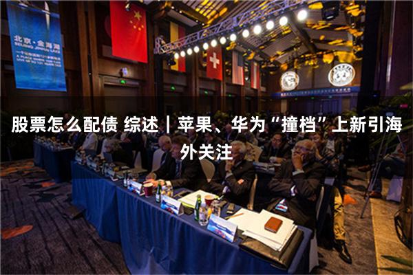 股票怎么配债 综述｜苹果、华为“撞档”上新引海外关注