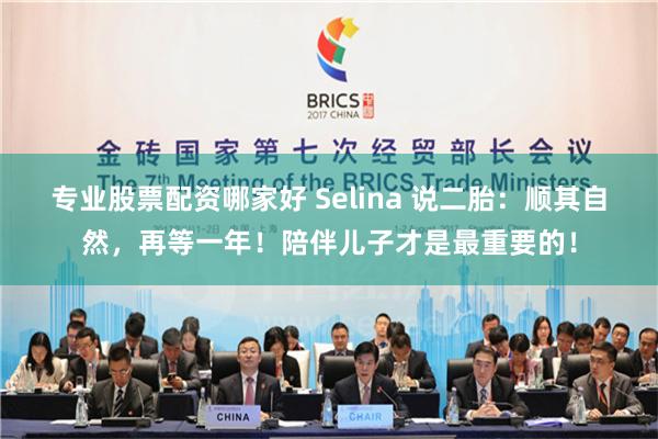 专业股票配资哪家好 Selina 说二胎：顺其自然，再等一年！陪伴儿子才是最重要的！