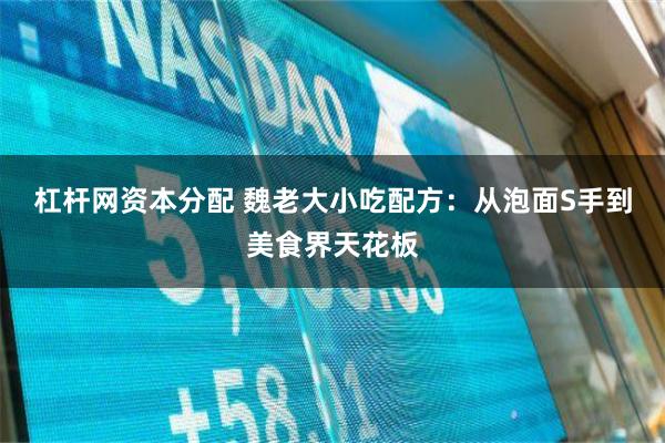 杠杆网资本分配 魏老大小吃配方：从泡面S手到美食界天花板