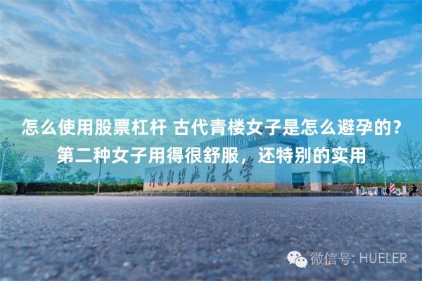 怎么使用股票杠杆 古代青楼女子是怎么避孕的？第二种女子用得很舒服，还特别的实用