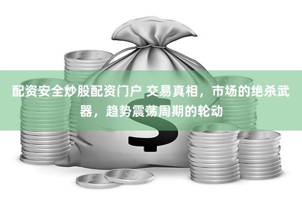 配资安全炒股配资门户 交易真相，市场的绝杀武器，趋势震荡周期的轮动