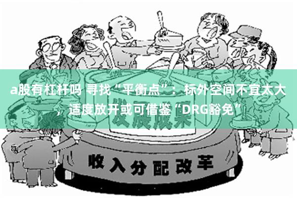 a股有杠杆吗 寻找“平衡点”：标外空间不宜太大，适度放开或可借鉴“DRG豁免”