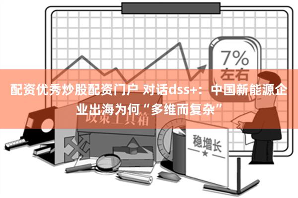 配资优秀炒股配资门户 对话dss+：中国新能源企业出海为何“多维而复杂”