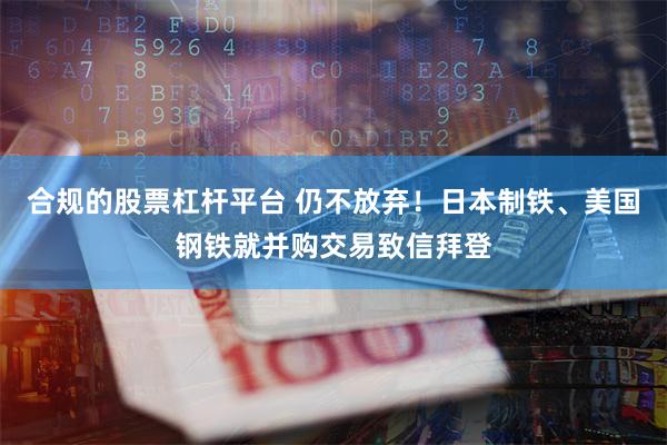 合规的股票杠杆平台 仍不放弃！日本制铁、美国钢铁就并购交易致信拜登