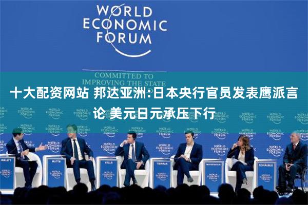 十大配资网站 邦达亚洲:日本央行官员发表鹰派言论 美元日元承压下行