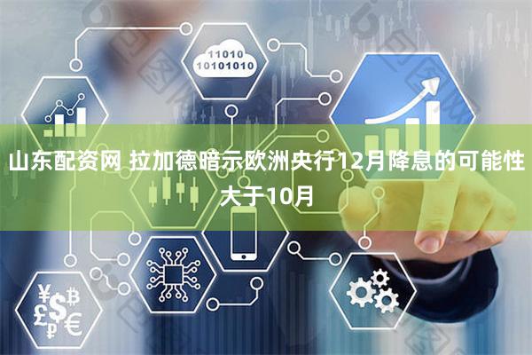 山东配资网 拉加德暗示欧洲央行12月降息的可能性大于10月