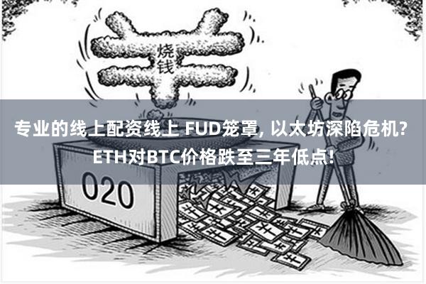 专业的线上配资线上 FUD笼罩, 以太坊深陷危机? ETH对BTC价格跌至三年低点!
