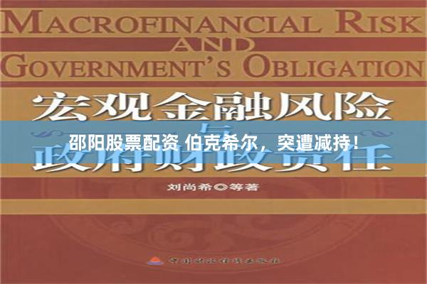 邵阳股票配资 伯克希尔，突遭减持！