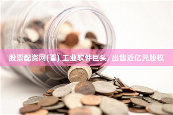 股票配资网(晋) 工业软件巨头, 出售近亿元股权
