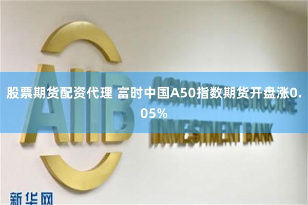 股票期货配资代理 富时中国A50指数期货开盘涨0.05%