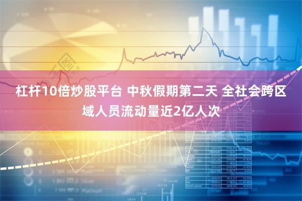 杠杆10倍炒股平台 中秋假期第二天 全社会跨区域人员流动量近2亿人次
