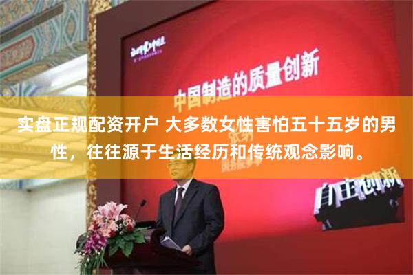 实盘正规配资开户 大多数女性害怕五十五岁的男性，往往源于生活经历和传统观念影响。