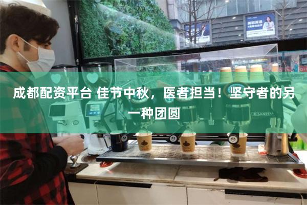 成都配资平台 佳节中秋，医者担当！坚守者的另一种团圆