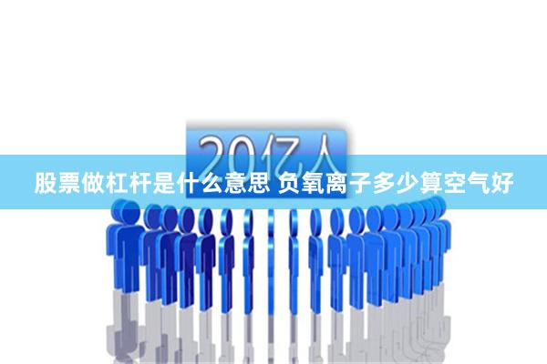 股票做杠杆是什么意思 负氧离子多少算空气好
