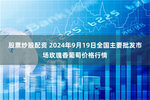 股票炒股配资 2024年9月19日全国主要批发市场玫瑰香葡萄价格行情