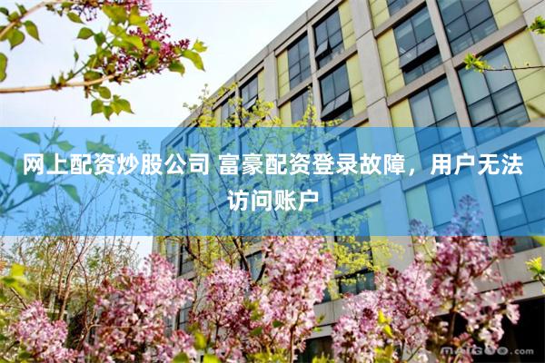 网上配资炒股公司 富豪配资登录故障，用户无法访问账户