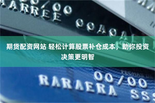 期货配资网站 轻松计算股票补仓成本，助你投资决策更明智