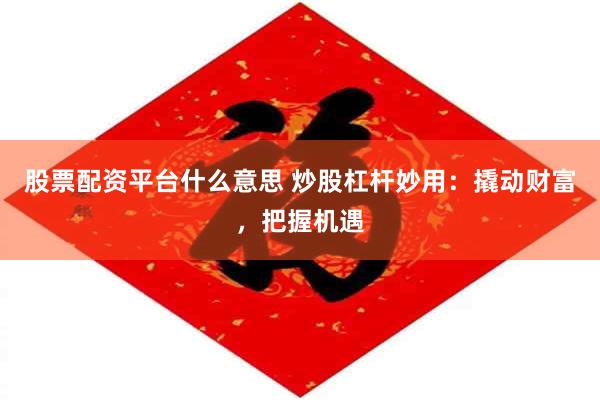 股票配资平台什么意思 炒股杠杆妙用：撬动财富，把握机遇